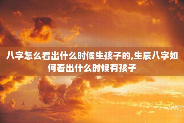 八字怎么看出什么时候生孩子的,生辰八字如何看出什么时候有孩子