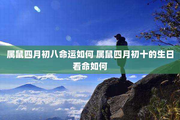 属鼠四月初八命运如何 属鼠四月初十的生日看命如何