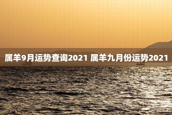 属羊9月运势查询2021 属羊九月份运势2021