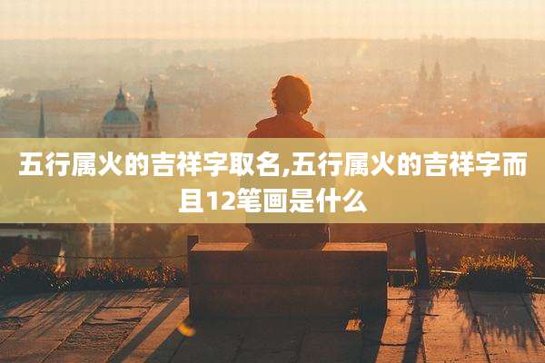 五行属火的吉祥字取名,五行属火的吉祥字而且12笔画是什么