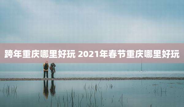 跨年重庆哪里好玩 2021年春节重庆哪里好玩