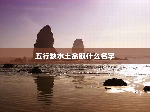 五行缺水土命取什么名字