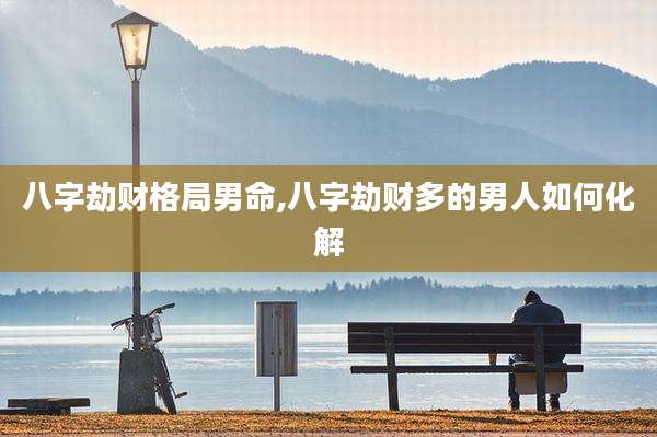 八字劫财格局男命,八字劫财多的男人如何化解