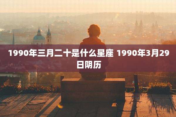 1990年三月二十是什么星座 1990年3月29日阴历