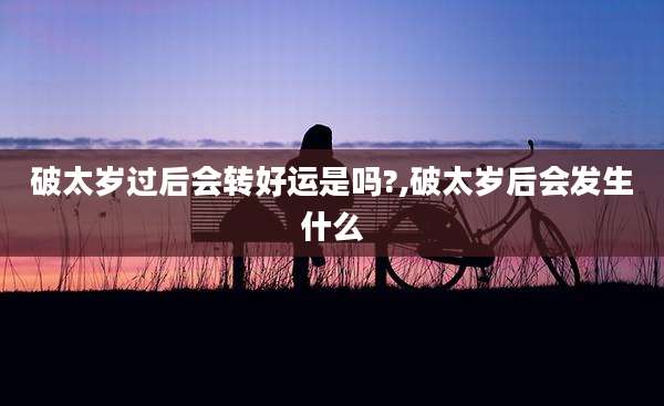 破太岁过后会转好运是吗?,破太岁后会发生什么