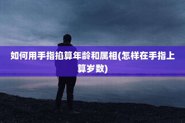 如何用手指掐算年龄和属相(怎样在手指上算岁数)