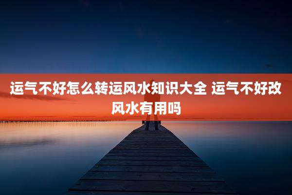 运气不好怎么转运风水知识大全 运气不好改风水有用吗