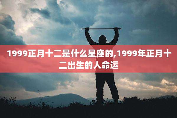 1999正月十二是什么星座的,1999年正月十二出生的人命运
