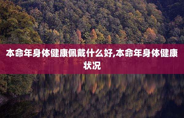 本命年身体健康佩戴什么好,本命年身体健康状况