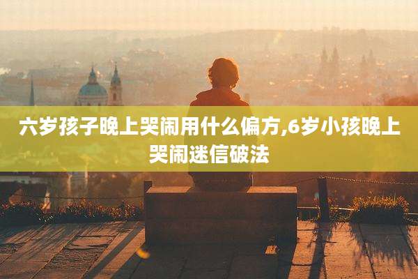 六岁孩子晚上哭闹用什么偏方,6岁小孩晚上哭闹迷信破法