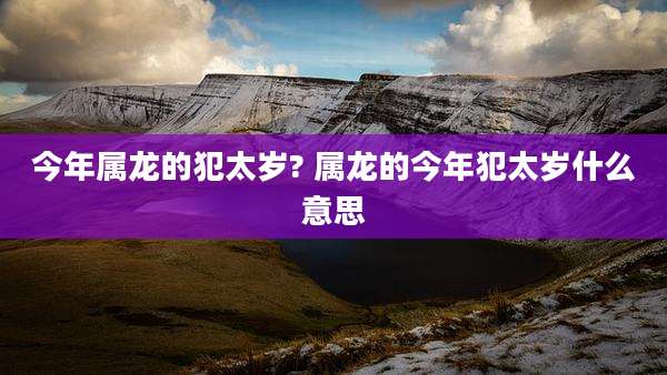 今年属龙的犯太岁? 属龙的今年犯太岁什么意思