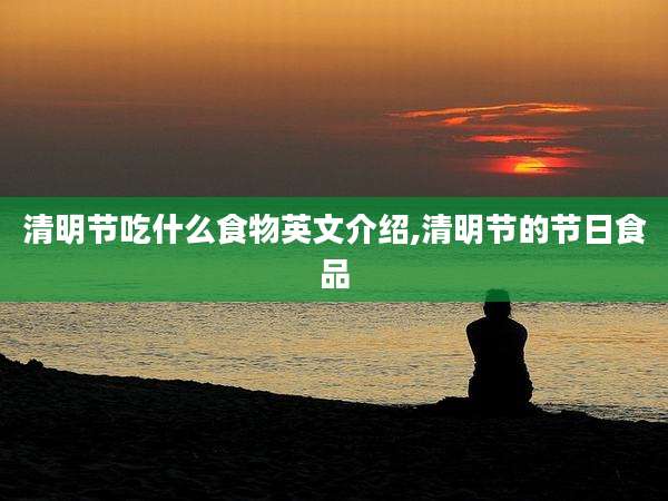 清明节吃什么食物英文介绍,清明节的节日食品