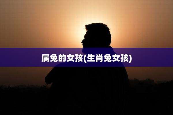 属兔的女孩(生肖兔女孩)