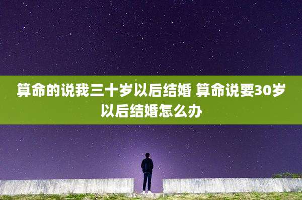算命的说我三十岁以后结婚 算命说要30岁以后结婚怎么办