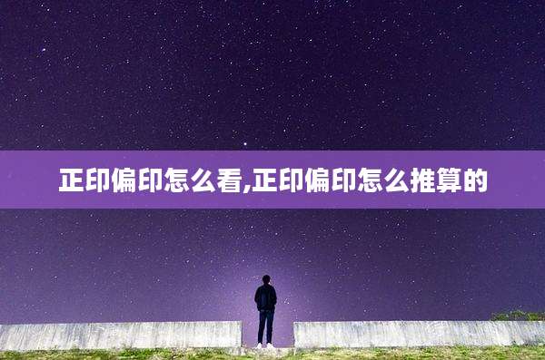 正印偏印怎么看,正印偏印怎么推算的