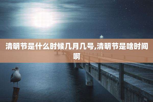 清明节是什么时候几月几号,清明节是啥时间啊
