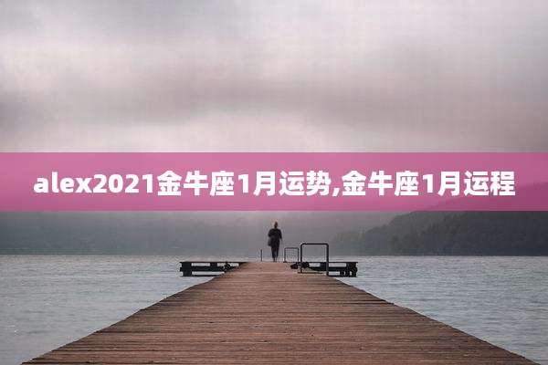 alex2021金牛座1月运势,金牛座1月运程