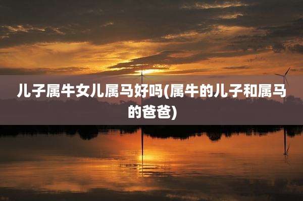 儿子属牛女儿属马好吗(属牛的儿子和属马的爸爸)