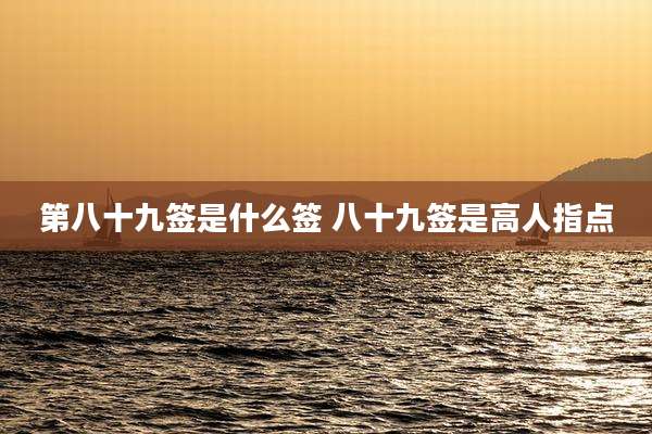 第八十九签是什么签 八十九签是高人指点