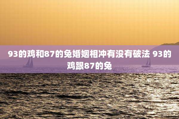 93的鸡和87的兔婚姻相冲有没有破法 93的鸡跟87的兔