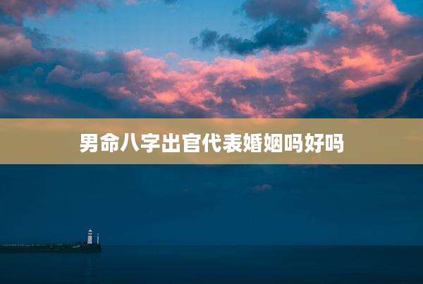 男命八字出官代表婚姻吗好吗