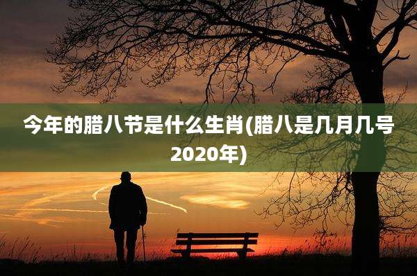 今年的腊八节是什么生肖(腊八是几月几号2020年)