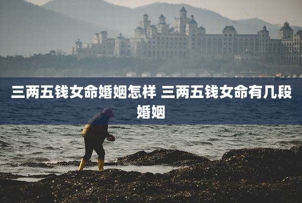三两五钱女命婚姻怎样 三两五钱女命有几段婚姻