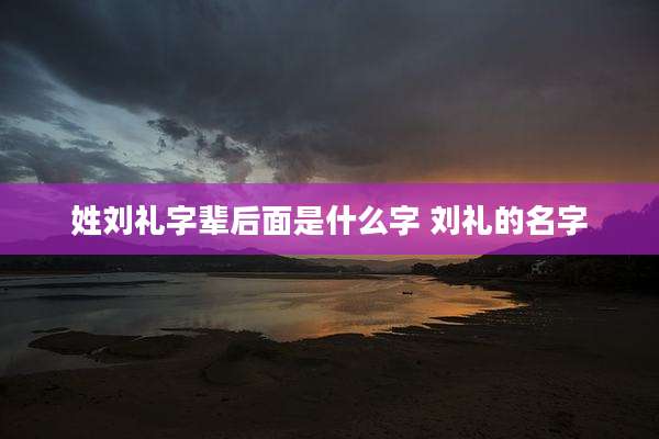 姓刘礼字辈后面是什么字 刘礼的名字