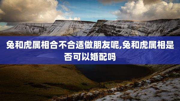 兔和虎属相合不合适做朋友呢,兔和虎属相是否可以婚配吗