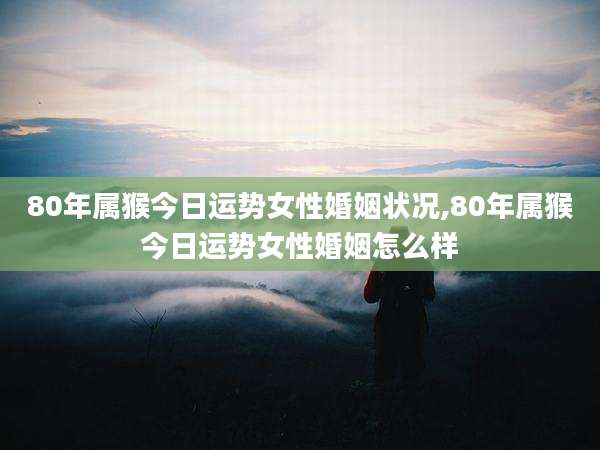 80年属猴今日运势女性婚姻状况,80年属猴今日运势女性婚姻怎么样