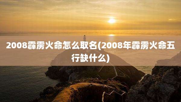 2008霹雳火命怎么取名(2008年霹雳火命五行缺什么)