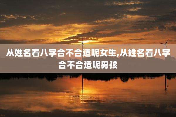 从姓名看八字合不合适呢女生,从姓名看八字合不合适呢男孩