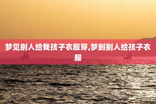 梦见别人给我孩子衣服穿,梦到别人给孩子衣服
