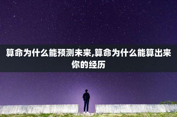 算命为什么能预测未来,算命为什么能算出来你的经历
