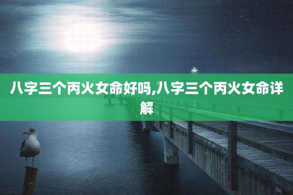 八字三个丙火女命好吗,八字三个丙火女命详解