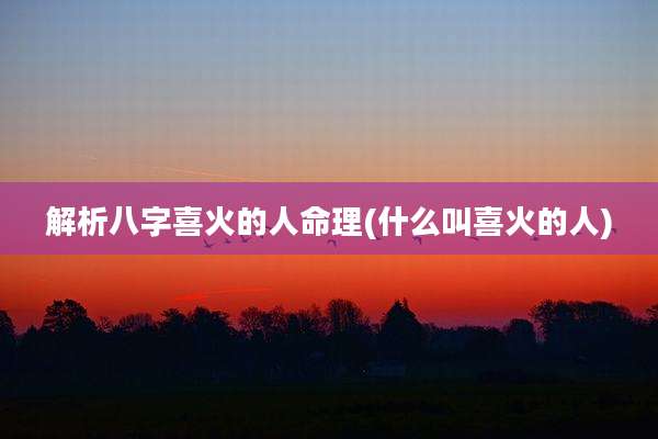 解析八字喜火的人命理(什么叫喜火的人)