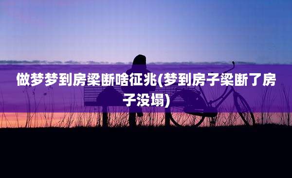 做梦梦到房梁断啥征兆(梦到房子梁断了房子没塌)