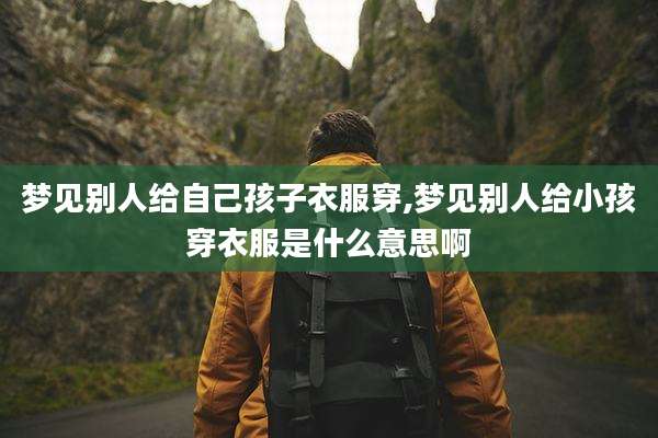 梦见别人给自己孩子衣服穿,梦见别人给小孩穿衣服是什么意思啊
