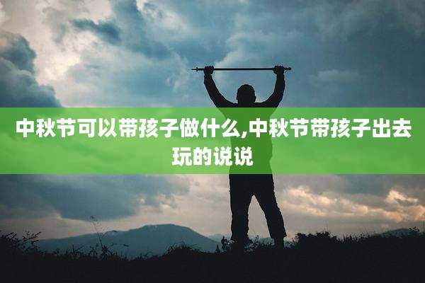 中秋节可以带孩子做什么,中秋节带孩子出去玩的说说