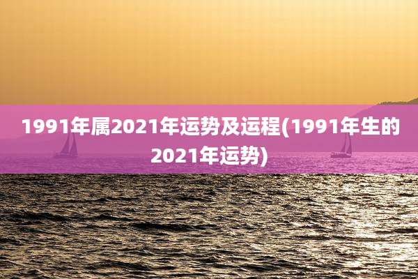 1991年属2021年运势及运程(1991年生的2021年运势)