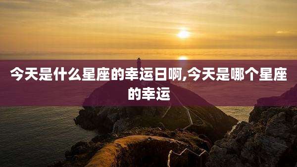 今天是什么星座的幸运日啊,今天是哪个星座的幸运