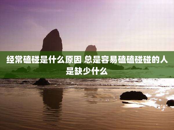 经常磕碰是什么原因 总是容易磕磕碰碰的人是缺少什么