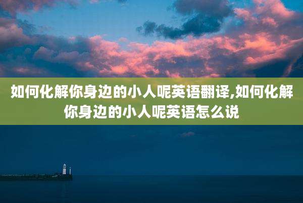 如何化解你身边的小人呢英语翻译,如何化解你身边的小人呢英语怎么说