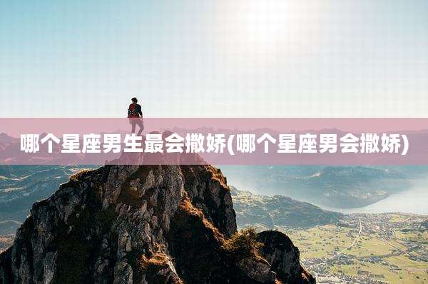 哪个星座男生最会撒娇(哪个星座男会撒娇)