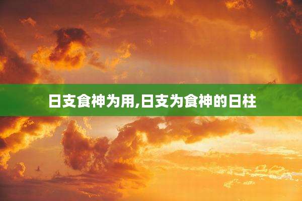 日支食神为用,日支为食神的日柱