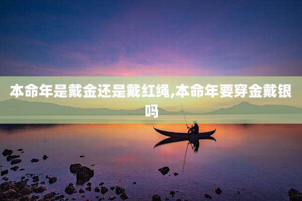 本命年是戴金还是戴红绳,本命年要穿金戴银吗