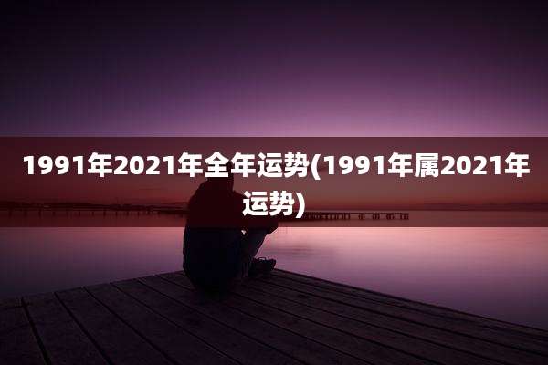 1991年2021年全年运势(1991年属2021年运势)