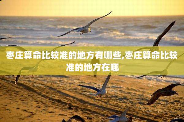 枣庄算命比较准的地方有哪些,枣庄算命比较准的地方在哪