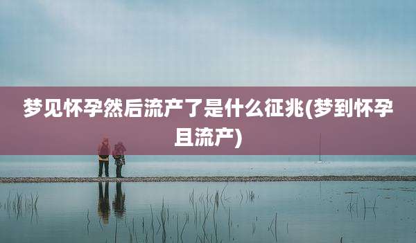 梦见怀孕然后流产了是什么征兆(梦到怀孕且流产)