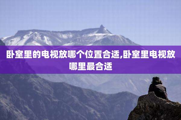 卧室里的电视放哪个位置合适,卧室里电视放哪里最合适